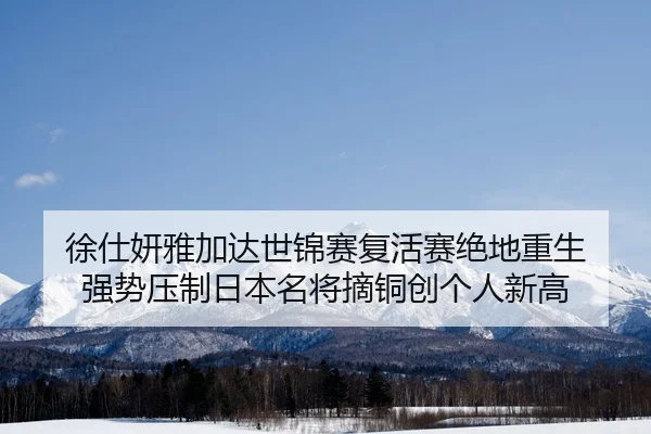 徐仕妍雅加达世锦赛复活赛绝地重生 强势压制日本名将摘铜创个人新高