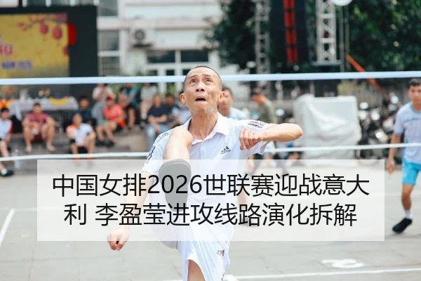 中国女排2026世联赛迎战意大利 李盈莹进攻线路演化拆解