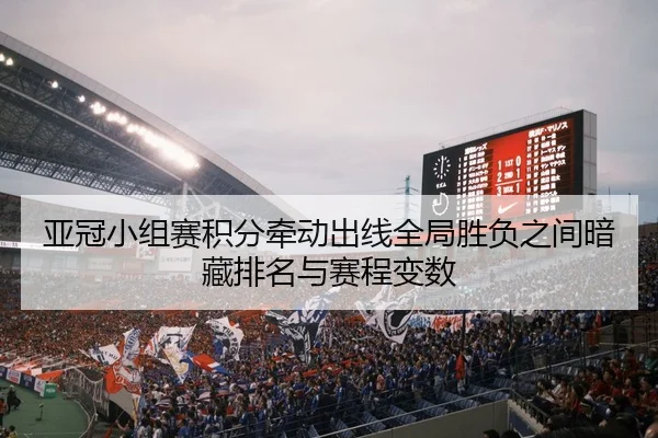 亚冠小组赛积分牵动出线全局胜负之间暗藏排名与赛程变数