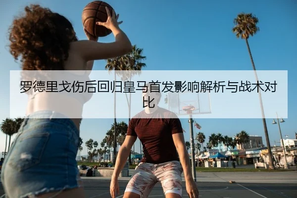 罗德里戈伤后回归皇马首发影响解析与战术对比